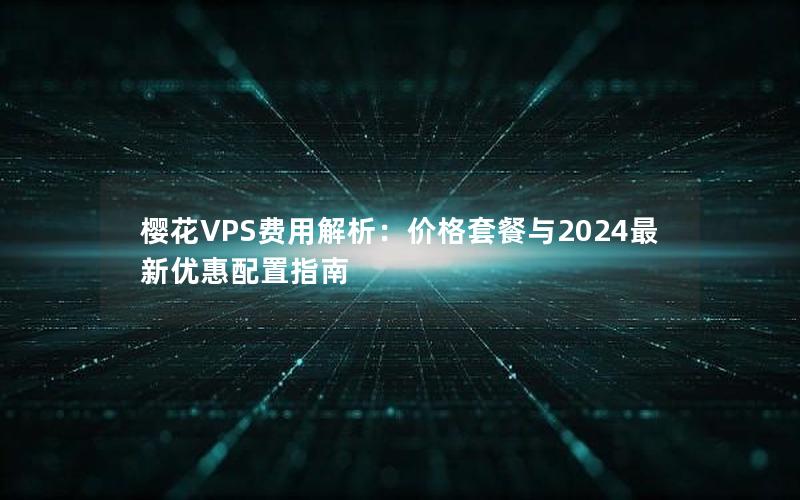 樱花VPS费用解析：价格套餐与2024最新优惠配置指南