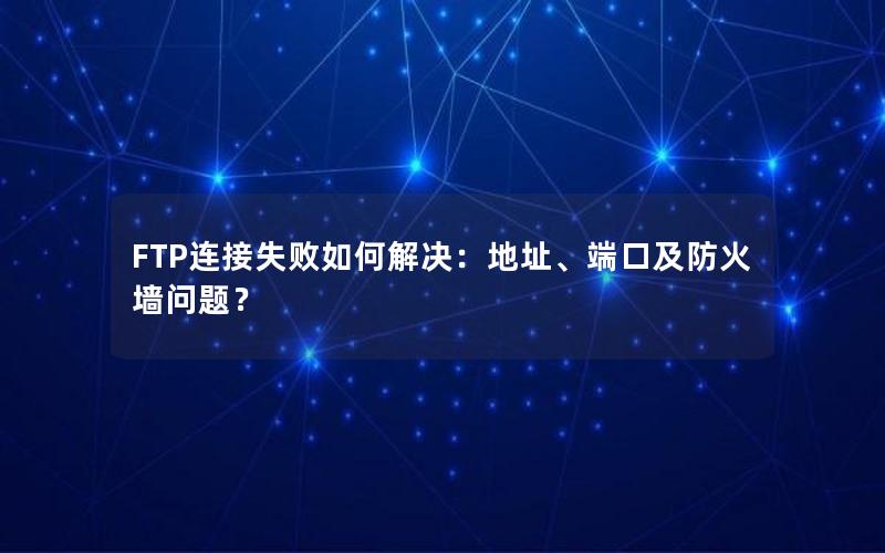 FTP连接失败如何解决：地址、端口及防火墙问题？