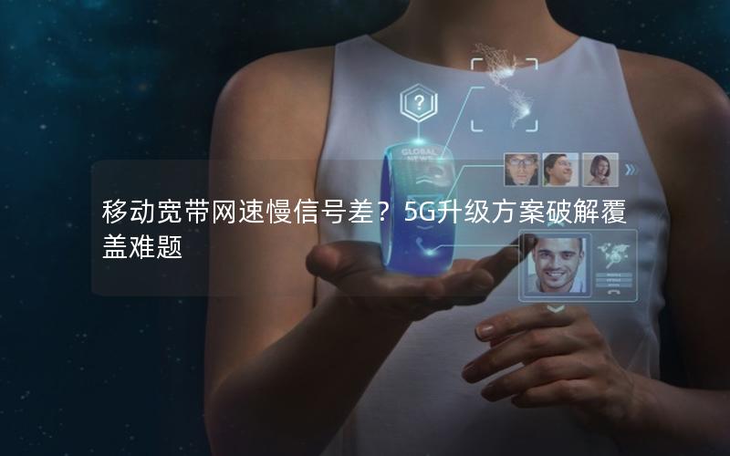 移动宽带网速慢信号差？5G升级方案破解覆盖难题