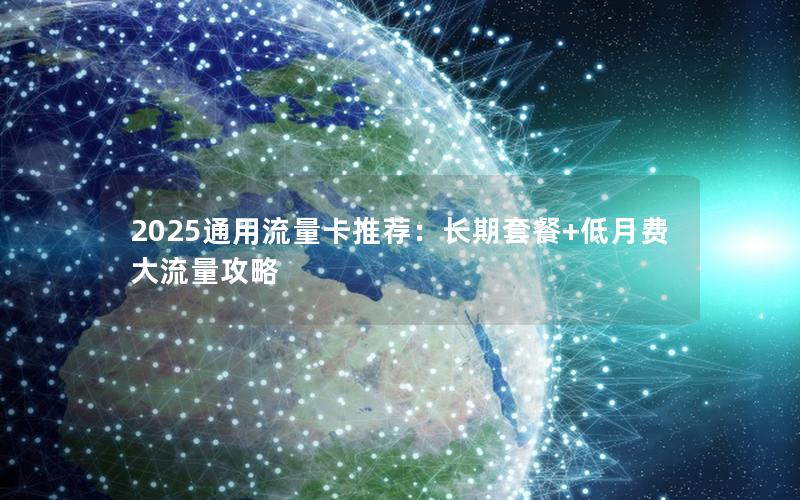 2025通用流量卡推荐：长期套餐+低月费大流量攻略