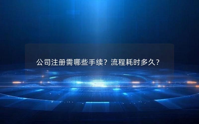 公司注册需哪些手续？流程耗时多久？