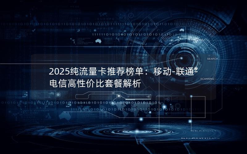 2025纯流量卡推荐榜单：移动-联通-电信高性价比套餐解析