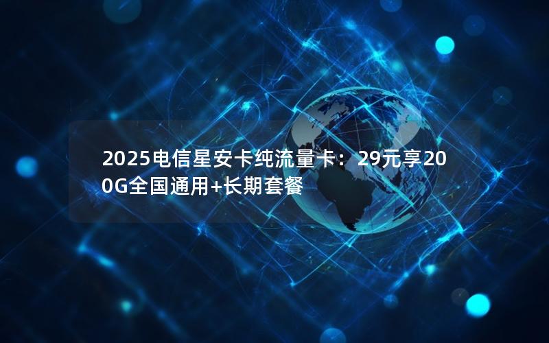 2025电信星安卡纯流量卡：29元享200G全国通用+长期套餐