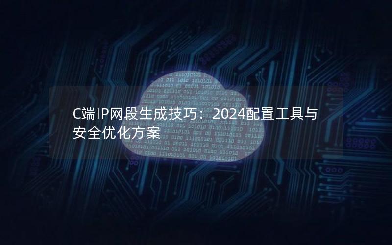 C端IP网段生成技巧：2024配置工具与安全优化方案