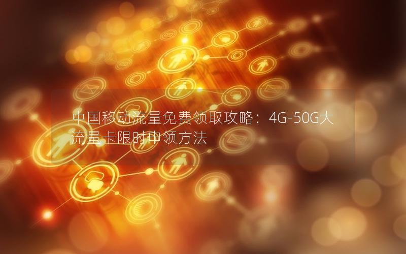 中国移动流量免费领取攻略：4G-50G大流量卡限时申领方法