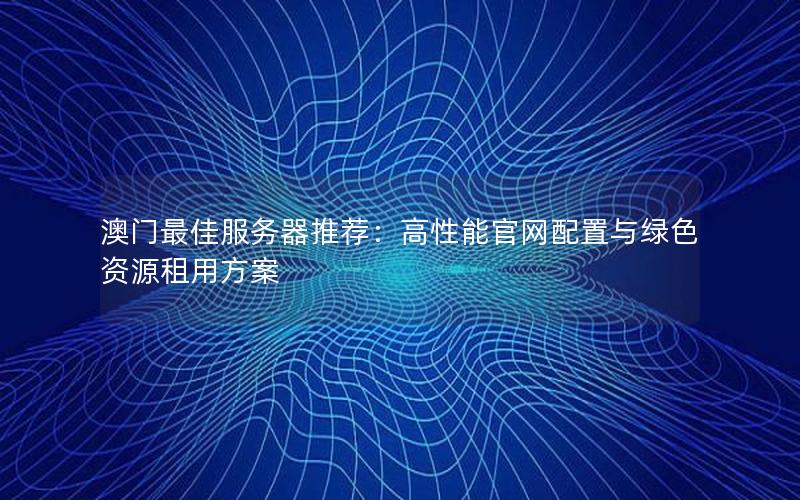 澳门最佳服务器推荐：高性能官网配置与绿色资源租用方案