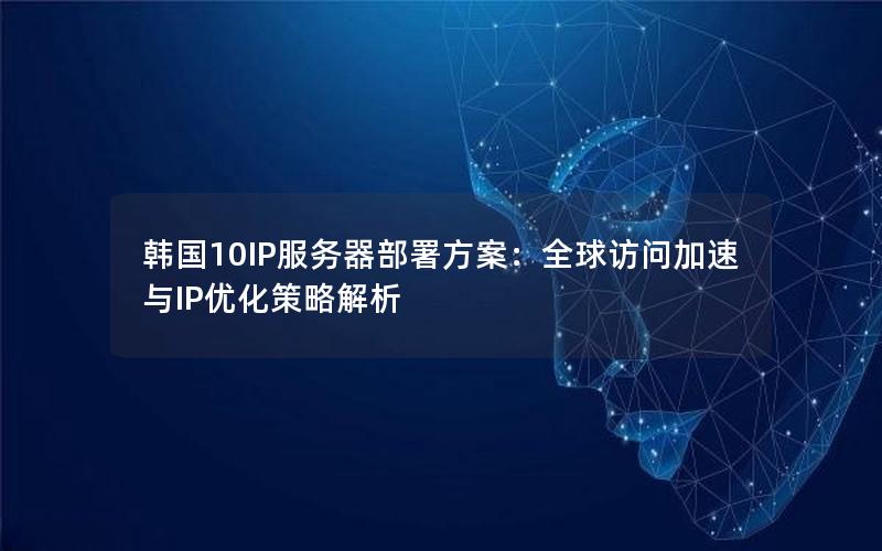 韩国10IP服务器部署方案：全球访问加速与IP优化策略解析