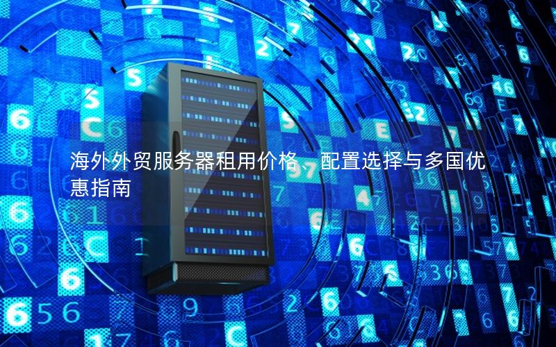 海外外贸服务器租用价格、配置选择与多国优惠指南