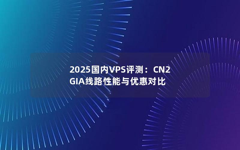 2025国内VPS评测：CN2 GIA线路性能与优惠对比