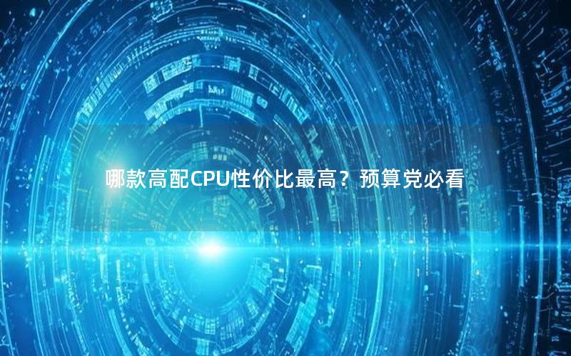 哪款高配CPU性价比最高？预算党必看