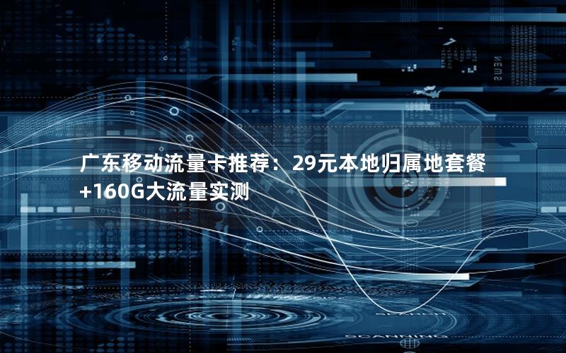 广东移动流量卡推荐：29元本地归属地套餐+160G大流量实测