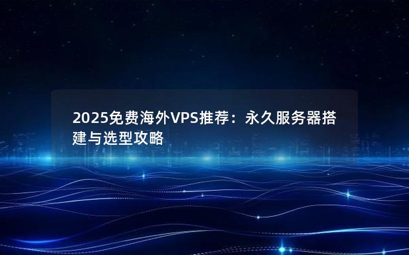 2025免费海外VPS推荐：永久服务器搭建与选型攻略