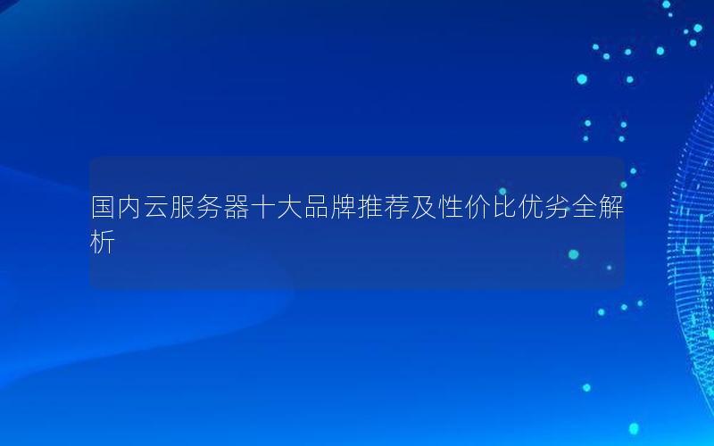 国内云服务器十大品牌推荐及性价比优劣全解析