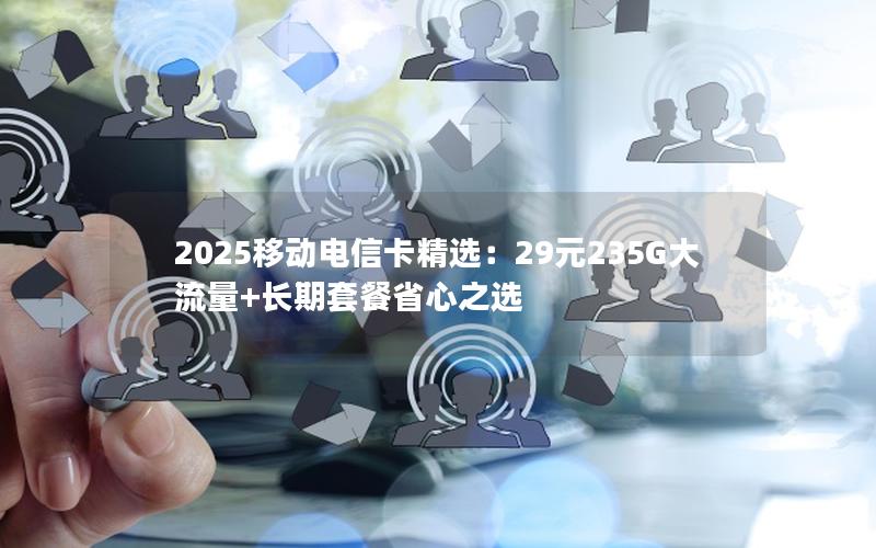 2025移动电信卡精选：29元235G大流量+长期套餐省心之选