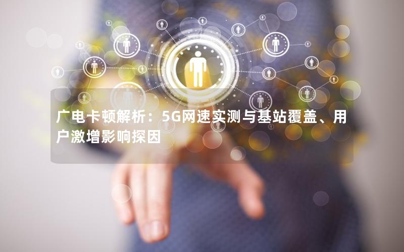 广电卡顿解析：5G网速实测与基站覆盖、用户激增影响探因