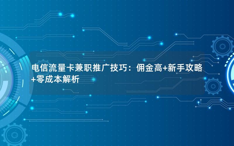 电信流量卡兼职推广技巧：佣金高+新手攻略+零成本解析