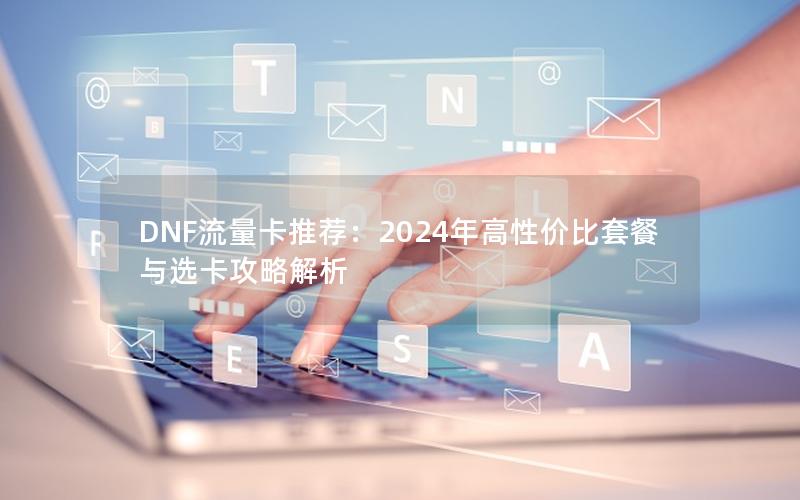 DNF流量卡推荐：2024年高性价比套餐与选卡攻略解析