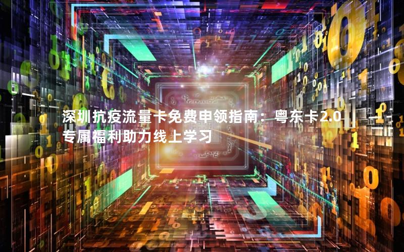 深圳抗疫流量卡免费申领指南：粤东卡2.0专属福利助力线上学习