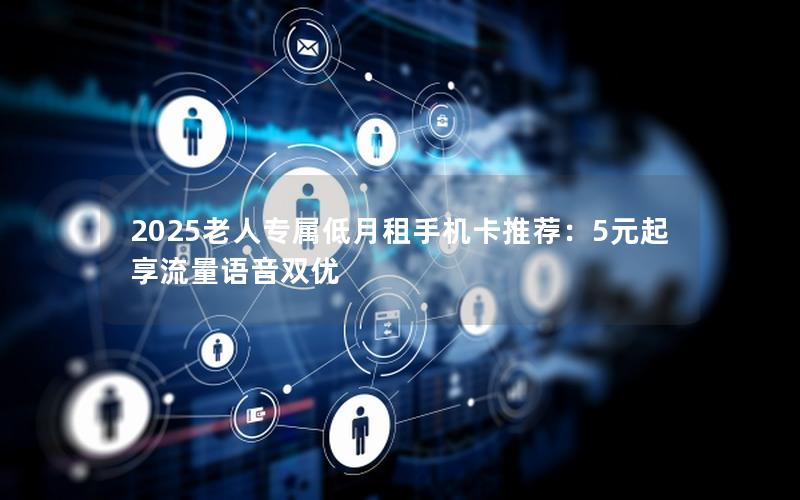 2025老人专属低月租手机卡推荐：5元起享流量语音双优