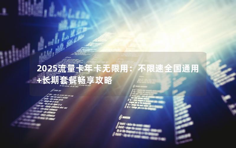 2025流量卡年卡无限用：不限速全国通用+长期套餐畅享攻略