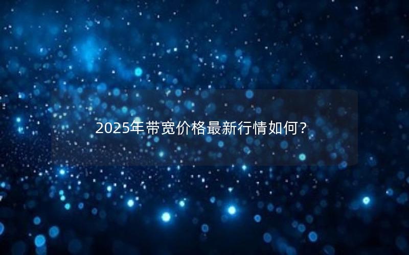 2025年带宽价格最新行情如何？