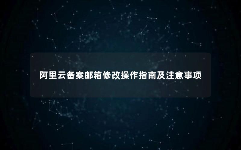 阿里云备案邮箱修改操作指南及注意事项