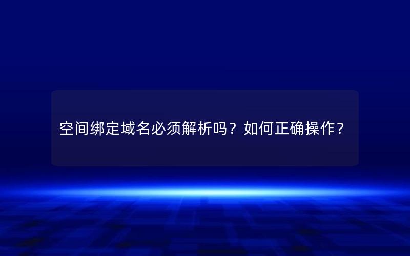 空间绑定域名必须解析吗？如何正确操作？