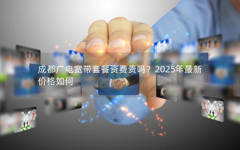 成都广电宽带套餐资费贵吗？2025年最新价格如何