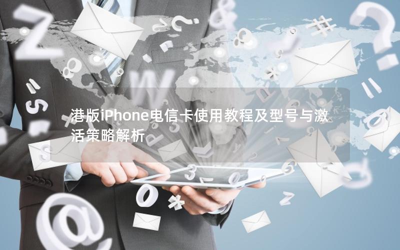 港版iPhone电信卡使用教程及型号与激活策略解析