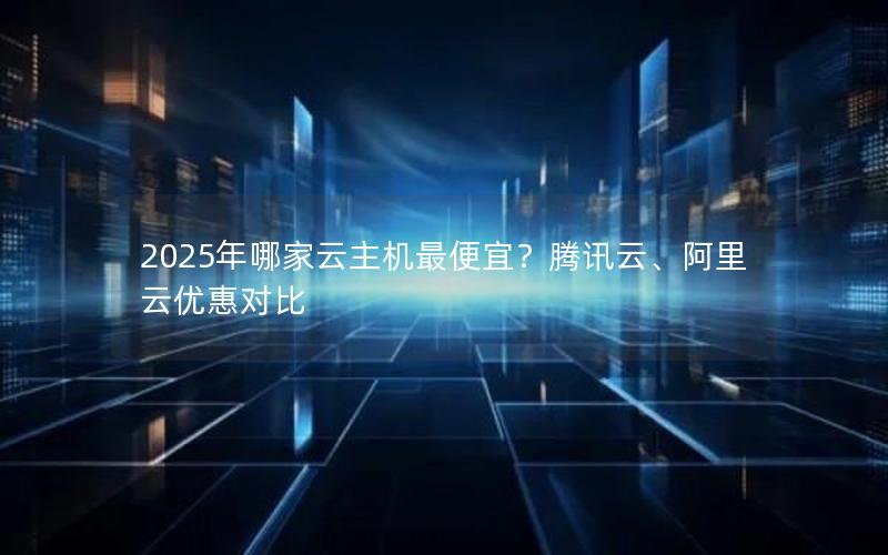 2025年哪家云主机最便宜？腾讯云、阿里云优惠对比