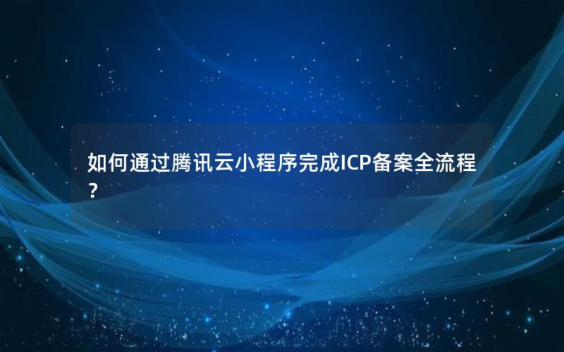 如何通过腾讯云小程序完成ICP备案全流程？