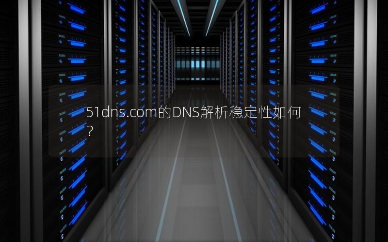 51dns.com的DNS解析稳定性如何？