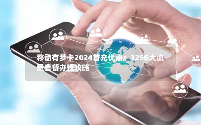 移动有梦卡2024首充优惠：125G大流量套餐办理攻略