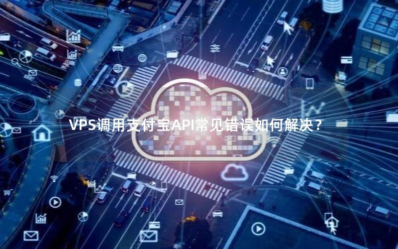 VPS调用支付宝API常见错误如何解决？