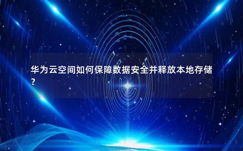 华为云空间如何保障数据安全并释放本地存储？