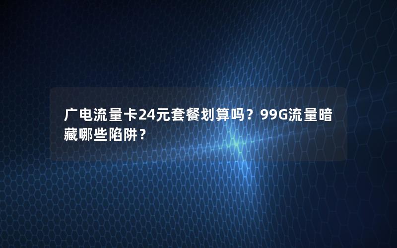 广电流量卡24元套餐划算吗？99G流量暗藏哪些陷阱？