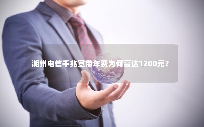 潮州电信千兆宽带年费为何高达1200元？