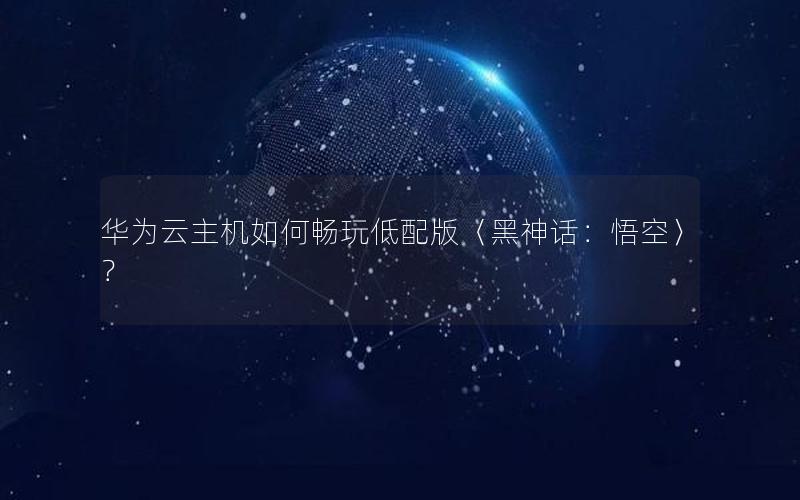 华为云主机如何畅玩低配版〈黑神话：悟空〉？