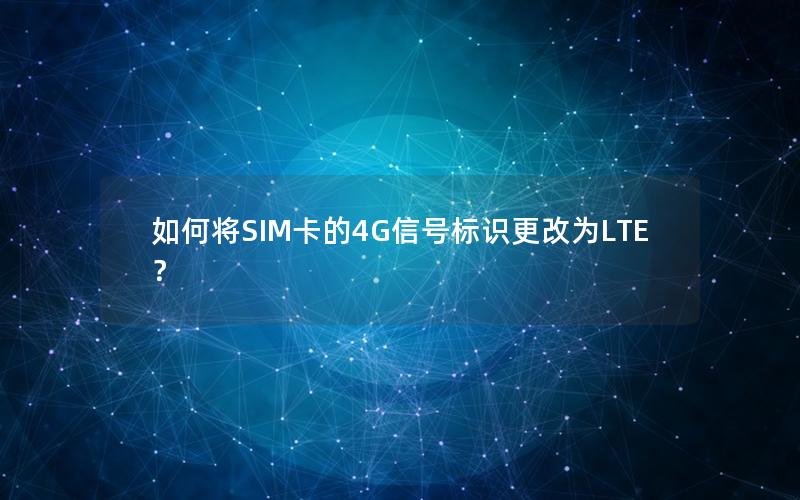 如何将SIM卡的4G信号标识更改为LTE？