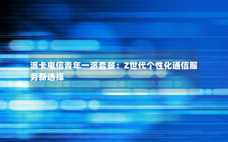 派卡电信青年一派套餐：Z世代个性化通信服务新选择