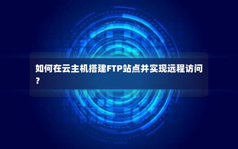 如何在云主机搭建FTP站点并实现远程访问？