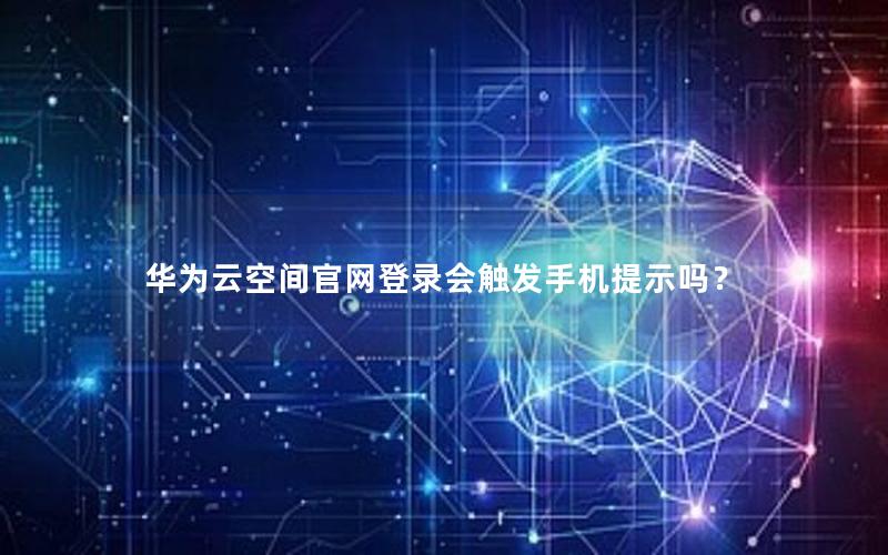 华为云空间官网登录会触发手机提示吗？