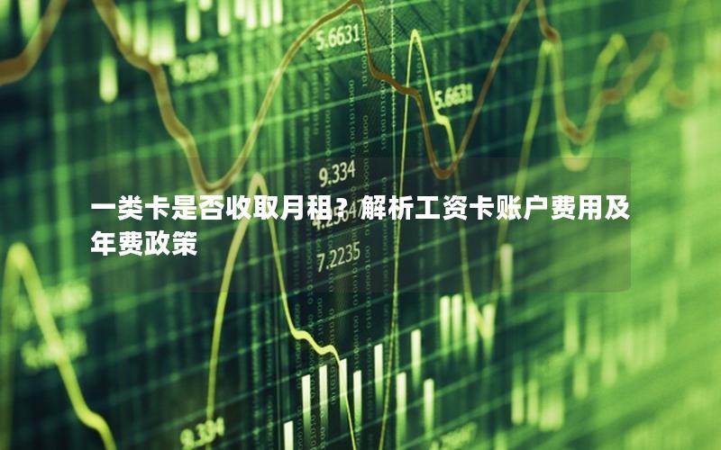 一类卡是否收取月租？解析工资卡账户费用及年费政策