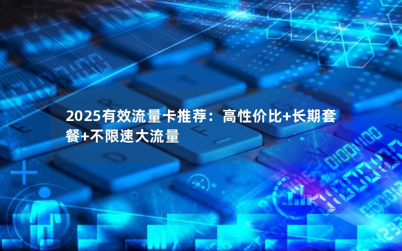 2025有效流量卡推荐：高性价比+长期套餐+不限速大流量