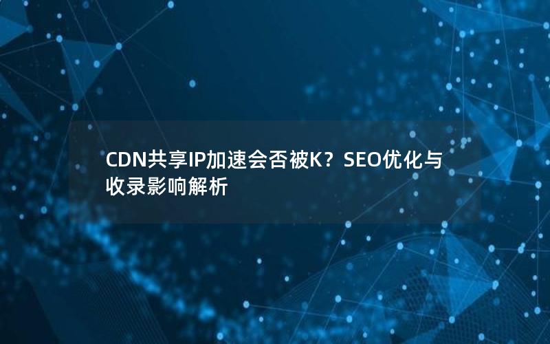 CDN共享IP加速会否被K？SEO优化与收录影响解析