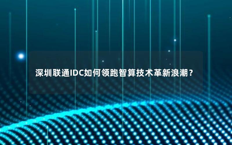 深圳联通IDC如何领跑智算技术革新浪潮？