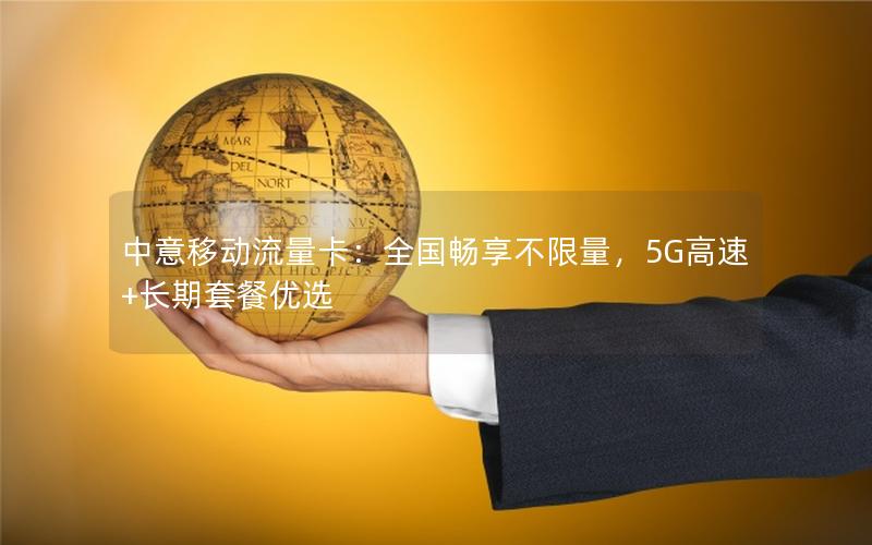 中意移动流量卡：全国畅享不限量，5G高速+长期套餐优选