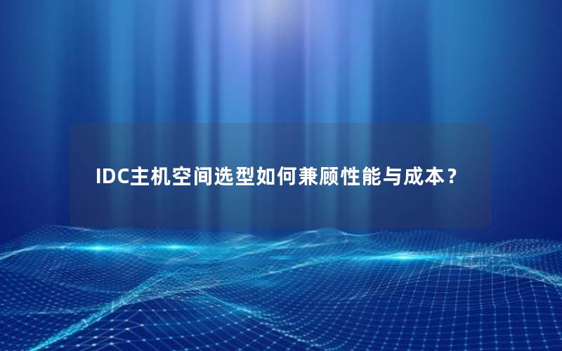 IDC主机空间选型如何兼顾性能与成本？