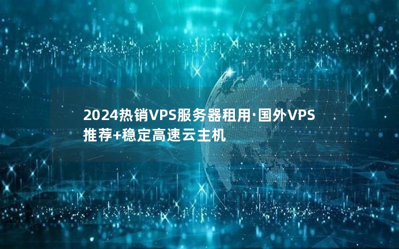 2024热销VPS服务器租用·国外VPS推荐+稳定高速云主机