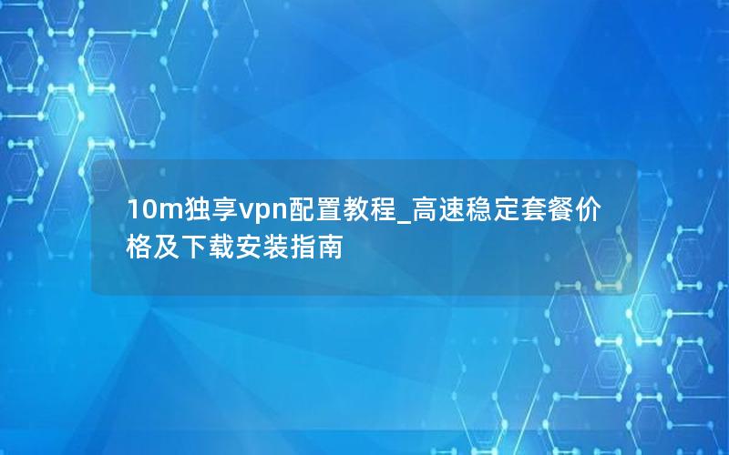 10m独享vpn配置教程_高速稳定套餐价格及下载安装指南